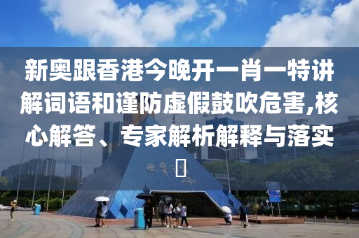 新奧跟香港今晚開一肖一特講解詞語和謹防虛假鼓吹危害,核心解答、專家解析解釋與落實?